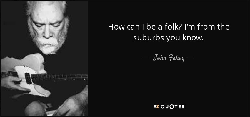 How can I be a folk? I'm from the suburbs you know. - John Fahey