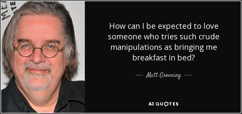 How can I be expected to love someone who tries such crude manipulations as bringing me breakfast in bed? - Matt Groening