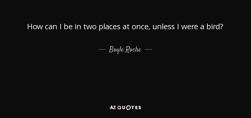 How can I be in two places at once, unless I were a bird? - Boyle Roche