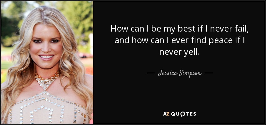 How can I be my best if I never fail, and how can I ever find peace if I never yell. - Jessica Simpson