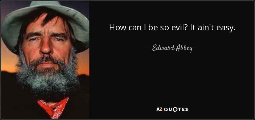 How can I be so evil? It ain't easy. - Edward Abbey