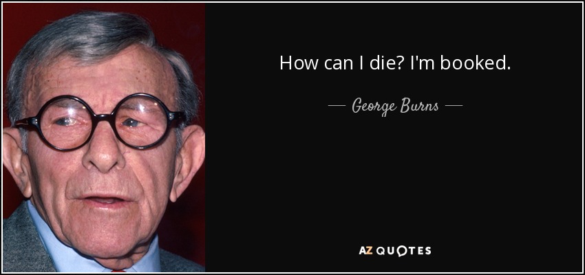 How can I die? I'm booked. - George Burns