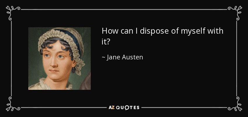 How can I dispose of myself with it? - Jane Austen