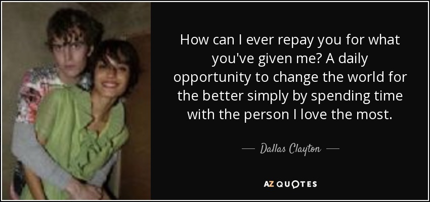 How can I ever repay you for what you've given me? A daily opportunity to change the world for the better simply by spending time with the person I love the most. - Dallas Clayton