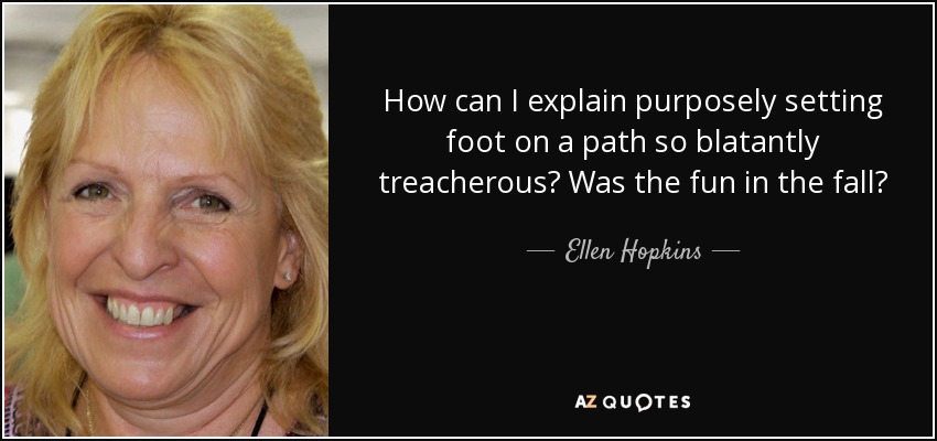 How can I explain purposely setting foot on a path so blatantly treacherous? Was the fun in the fall? - Ellen Hopkins