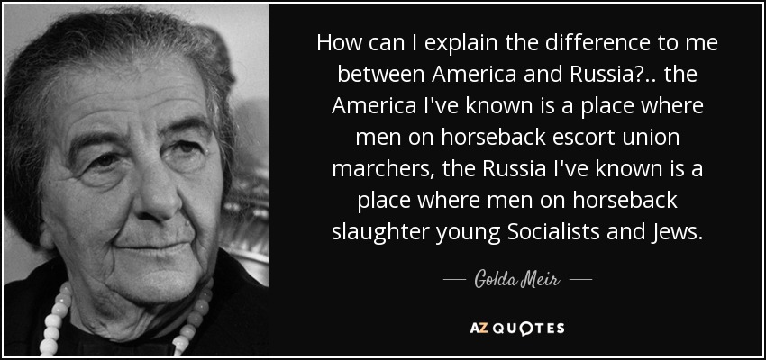 How can I explain the difference to me between America and Russia?.. the America I've known is a place where men on horseback escort union marchers, the Russia I've known is a place where men on horseback slaughter young Socialists and Jews. - Golda Meir
