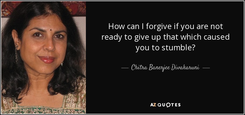 How can I forgive if you are not ready to give up that which caused you to stumble? - Chitra Banerjee Divakaruni
