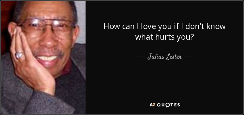 How can I love you if I don't know what hurts you? - Julius Lester