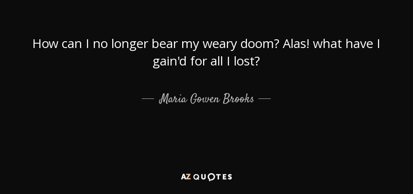 How can I no longer bear my weary doom? Alas! what have I gain'd for all I lost? - Maria Gowen Brooks