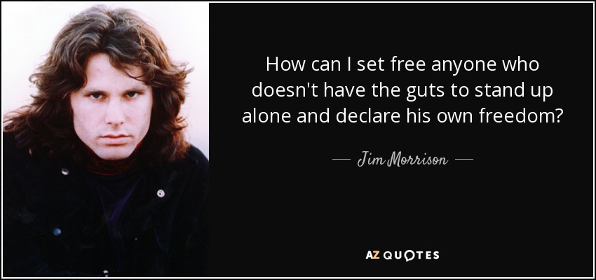How can I set free anyone who doesn't have the guts to stand up alone and declare his own freedom? - Jim Morrison