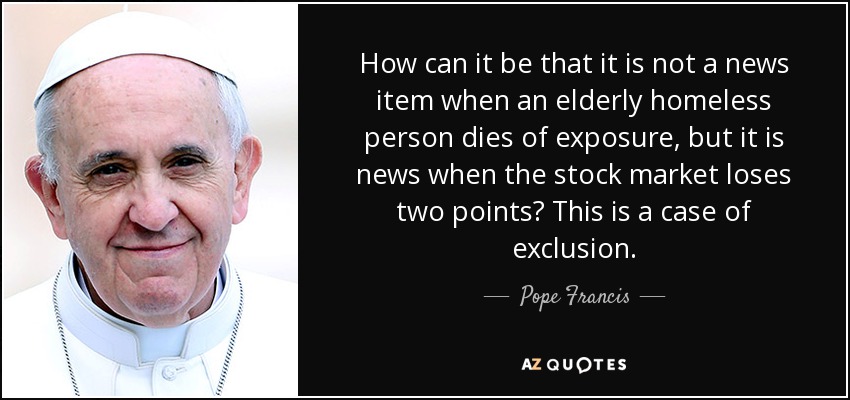 How can it be that it is not a news item when an elderly homeless person dies of exposure, but it is news when the stock market loses two points? This is a case of exclusion. - Pope Francis