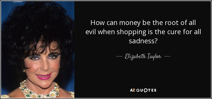 How can money be the root of all evil when shopping is the cure for all sadness? - Elizabeth Taylor
