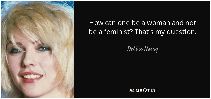 How can one be a woman and not be a feminist? That's my question. - Debbie Harry