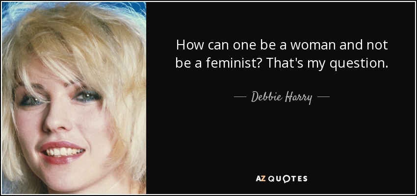 How can one be a woman and not be a feminist? That's my question. - Debbie Harry