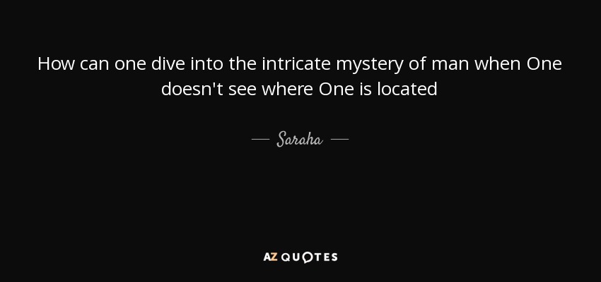 How can one dive into the intricate mystery of man when One doesn't see where One is located - Saraha