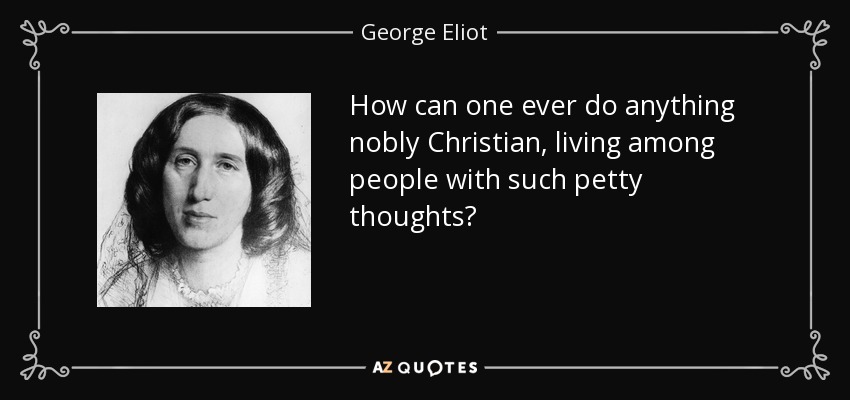 How can one ever do anything nobly Christian, living among people with such petty thoughts? - George Eliot
