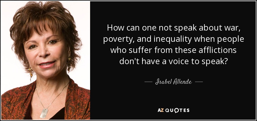 How can one not speak about war, poverty, and inequality when people who suffer from these afflictions don't have a voice to speak? - Isabel Allende