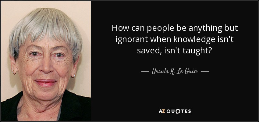 How can people be anything but ignorant when knowledge isn't saved, isn't taught? - Ursula K. Le Guin