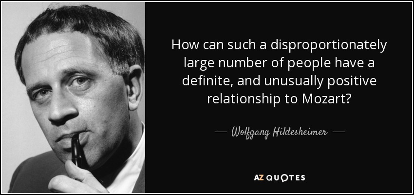How can such a disproportionately large number of people have a definite, and unusually positive relationship to Mozart? - Wolfgang Hildesheimer