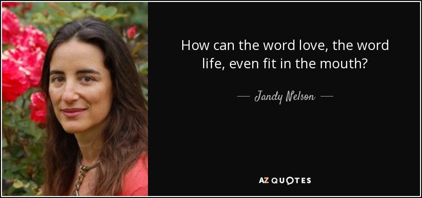 How can the word love, the word life, even fit in the mouth? - Jandy Nelson