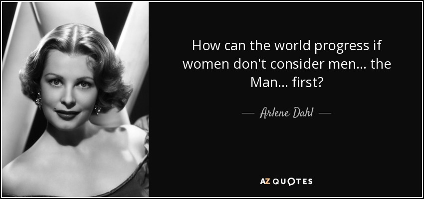 How can the world progress if women don't consider men ... the Man ... first? - Arlene Dahl