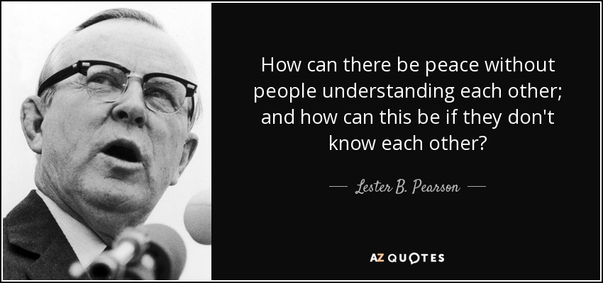 How can there be peace without people understanding each other; and how can this be if they don't know each other? - Lester B. Pearson