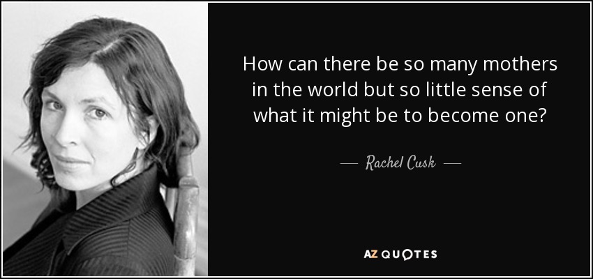 How can there be so many mothers in the world but so little sense of what it might be to become one? - Rachel Cusk