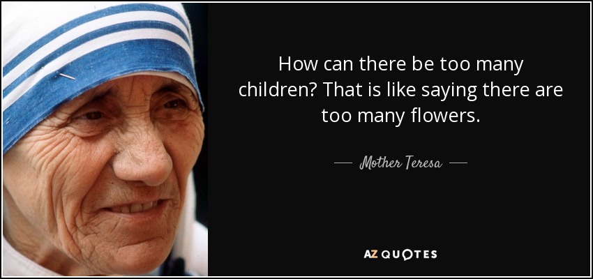 How can there be too many children? That is like saying there are too many flowers. - Mother Teresa