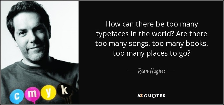 How can there be too many typefaces in the world? Are there too many songs, too many books, too many places to go? - Rian Hughes