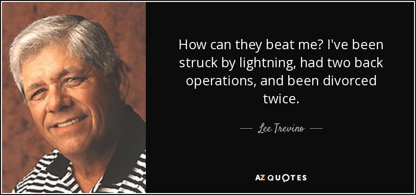 How can they beat me? I've been struck by lightning, had two back operations, and been divorced twice. - Lee Trevino