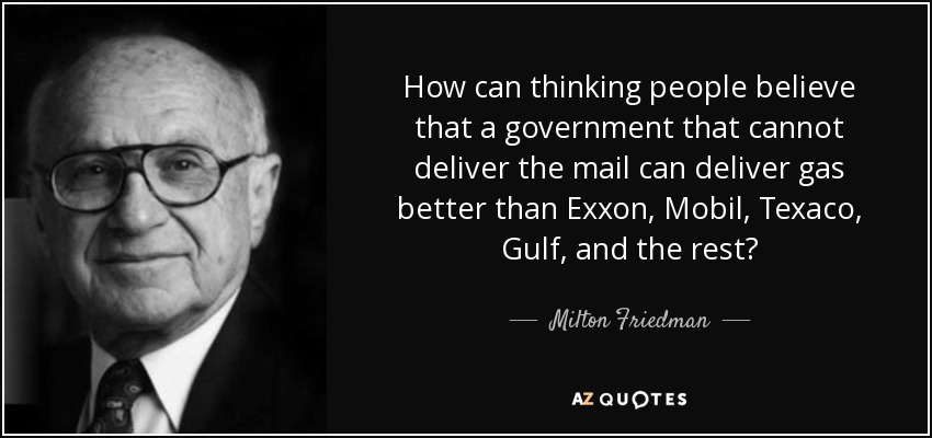 How can thinking people believe that a government that cannot deliver the mail can deliver gas better than Exxon, Mobil, Texaco, Gulf, and the rest? - Milton Friedman