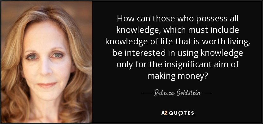 How can those who possess all knowledge, which must include knowledge of life that is worth living, be interested in using knowledge only for the insignificant aim of making money? - Rebecca Goldstein