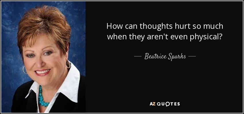 How can thoughts hurt so much when they aren't even physical? - Beatrice Sparks