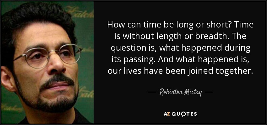 How can time be long or short? Time is without length or breadth. The question is, what happened during its passing. And what happened is, our lives have been joined together. - Rohinton Mistry