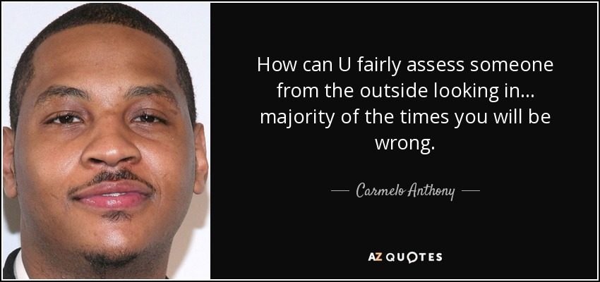 How can U fairly assess someone from the outside looking in ... majority of the times you will be wrong. - Carmelo Anthony
