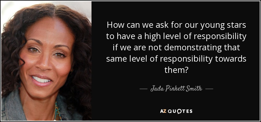 How can we ask for our young stars to have a high level of responsibility if we are not demonstrating that same level of responsibility towards them? - Jada Pinkett Smith