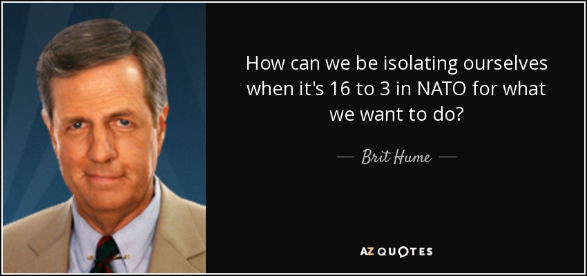 How can we be isolating ourselves when it's 16 to 3 in NATO for what we want to do? - Brit Hume