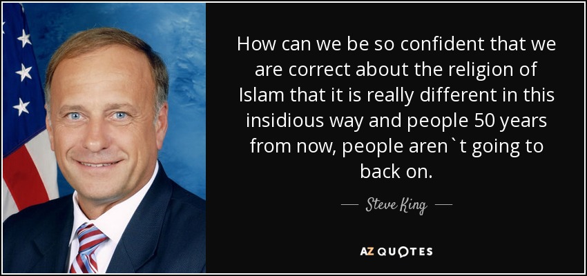 How can we be so confident that we are correct about the religion of Islam that it is really different in this insidious way and people 50 years from now, people aren`t going to back on. - Steve King