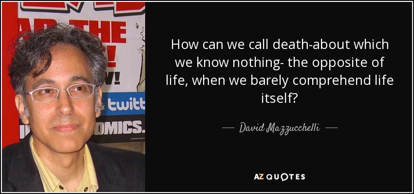 How can we call death-about which we know nothing- the opposite of life, when we barely comprehend life itself? - David Mazzucchelli