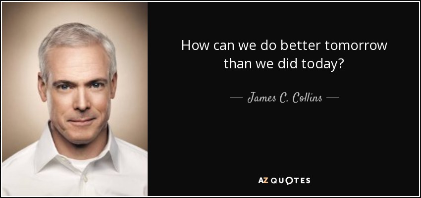How can we do better tomorrow than we did today? - James C. Collins