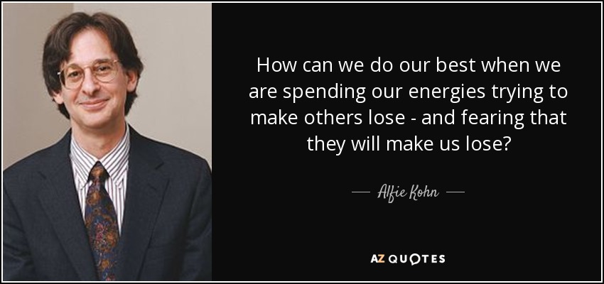 How can we do our best when we are spending our energies trying to make others lose - and fearing that they will make us lose? - Alfie Kohn