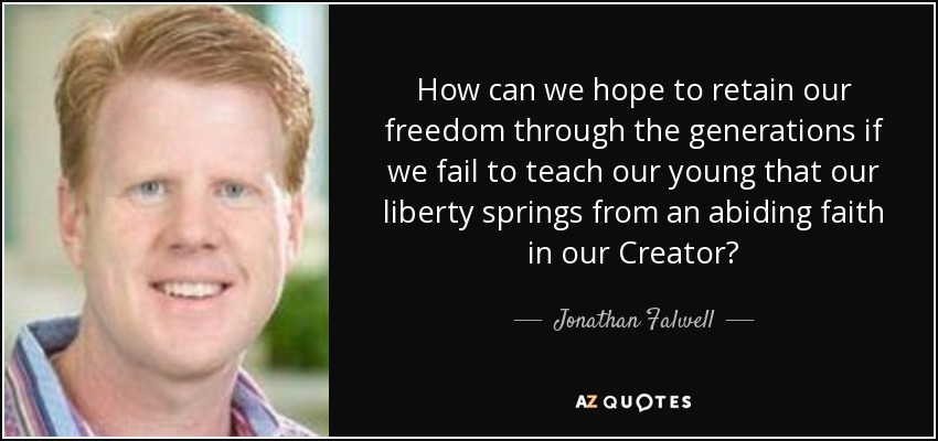 How can we hope to retain our freedom through the generations if we fail to teach our young that our liberty springs from an abiding faith in our Creator? - Jonathan Falwell