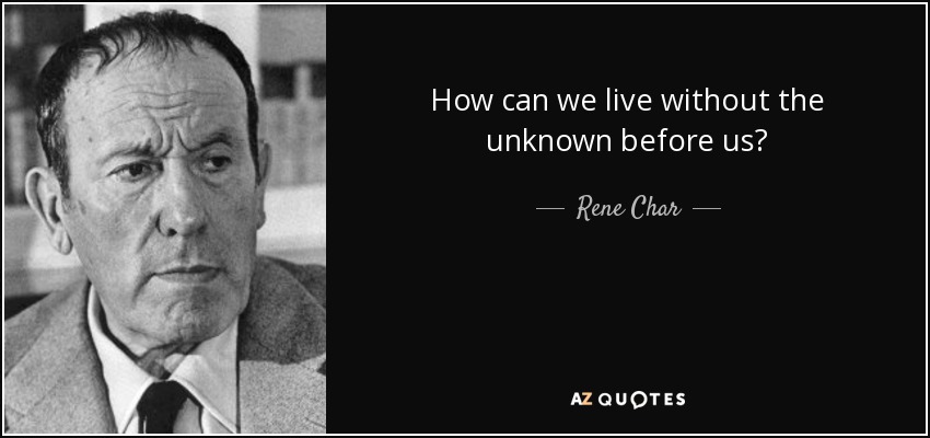 How can we live without the unknown before us? - Rene Char