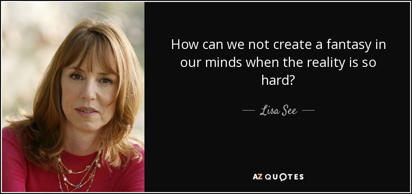 How can we not create a fantasy in our minds when the reality is so hard? - Lisa See