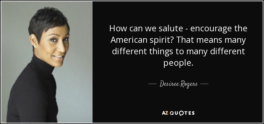 How can we salute - encourage the American spirit? That means many different things to many different people. - Desiree Rogers