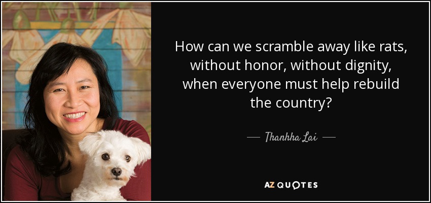 How can we scramble away like rats, without honor, without dignity, when everyone must help rebuild the country? - Thanhha Lai