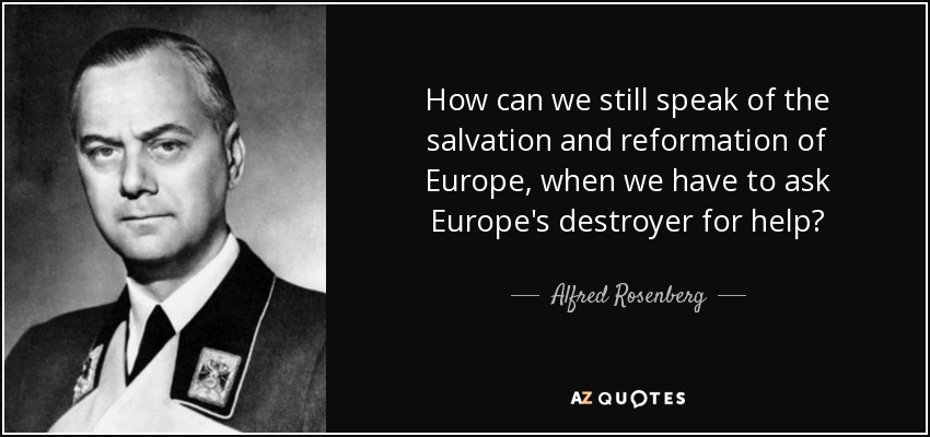 How can we still speak of the salvation and reformation of Europe, when we have to ask Europe's destroyer for help? - Alfred Rosenberg