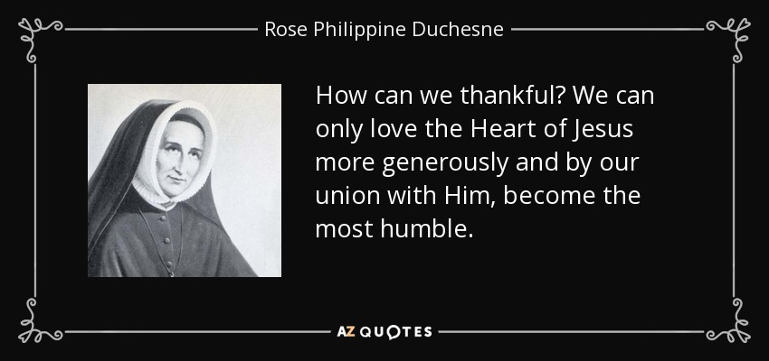 How can we thankful? We can only love the Heart of Jesus more generously and by our union with Him, become the most humble. - Rose Philippine Duchesne