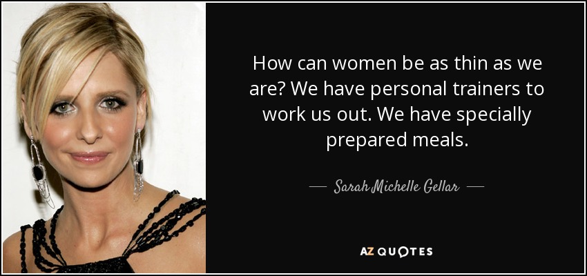 How can women be as thin as we are? We have personal trainers to work us out. We have specially prepared meals. - Sarah Michelle Gellar