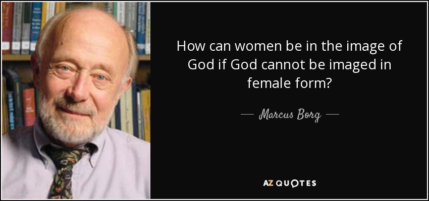 How can women be in the image of God if God cannot be imaged in female form? - Marcus Borg